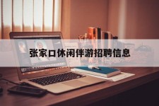 崇左张家口休闲伴游雇用信息(张家口休闲伴游雇用信息最新)
