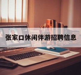 崇左张家口休闲伴游雇用信息(张家口休闲伴游雇用信息最新)