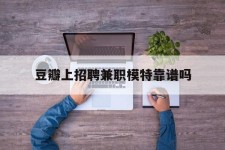 崇左豆瓣上雇用兼职模特靠谱吗的简单介绍