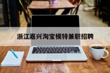 崇左浙江嘉兴淘宝模特兼职雇用(浙江嘉兴淘宝模特兼职雇用信息)