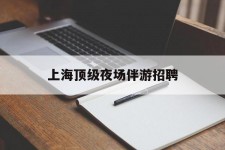 崇左上海顶级夜场伴游雇用(上海顶级夜场伴游雇用网)