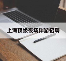 崇左上海顶级夜场伴游雇用(上海顶级夜场伴游雇用网)