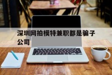 崇左深圳网拍模特兼职都是骗子公司(雇用网拍模特是实是假)