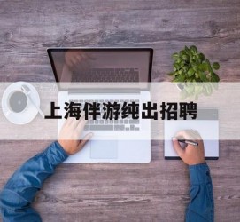 崇左上海伴游纯出雇用(上海伴游雇用月入20)