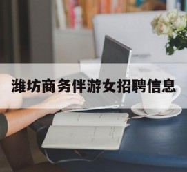 崇左潍坊商务伴游女雇用信息的简单介绍