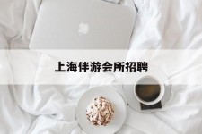 崇左上海伴游会所雇用(上海伴游雇用月入20)