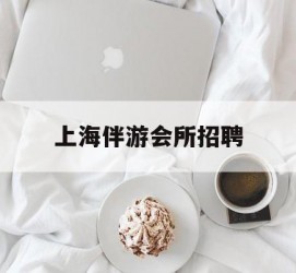 崇左上海伴游会所雇用(上海伴游雇用月入20)