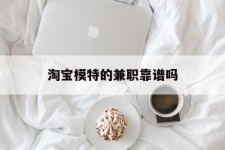崇左淘宝模特的兼职靠谱吗(淘宝上的兼职模特是实的吗)