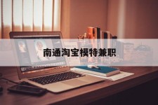 崇左南通淘宝模特兼职(南通哪里有模特培训班)