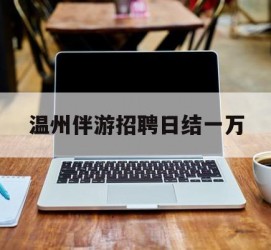 崇左包罗温州伴游雇用日结一万的词条