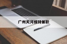 崇左广州天河模特兼职(广州天河区雇用模特)