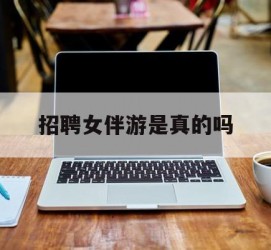 崇左雇用女伴游是实的吗(私家伴游雇用信息是实的吗)