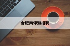 崇左合肥南伴游雇用(合肥导游雇用信息)