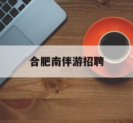 崇左合肥南伴游雇用(合肥导游雇用信息)