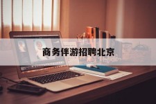 崇左商务伴游雇用北京(北京旅游公司雇用伴游)