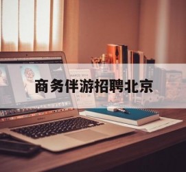 崇左商务伴游雇用北京(北京旅游公司雇用伴游)