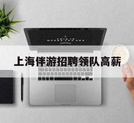 崇左上海伴游雇用领队高薪(上海导游招工)