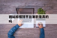 崇左网站拍模特平台兼职是实的吗(网站拍模特平台兼职是实的吗吗)