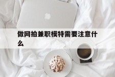 崇左做网拍兼职模特需要留意什么(做网拍模特好欠好)